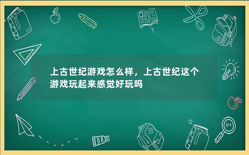 上古世纪游戏怎么样，上古世纪这个游戏玩起来感觉好玩吗