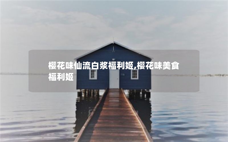 樱花味仙流白浆福利姬,樱花味美食福利姬