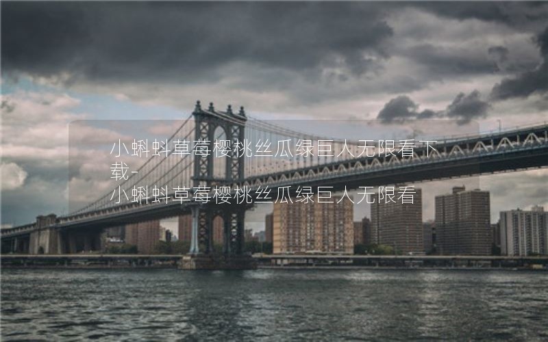 小蝌蚪草莓樱桃丝瓜绿巨人无限看下载-小蝌蚪草莓樱桃丝瓜绿巨人无限看