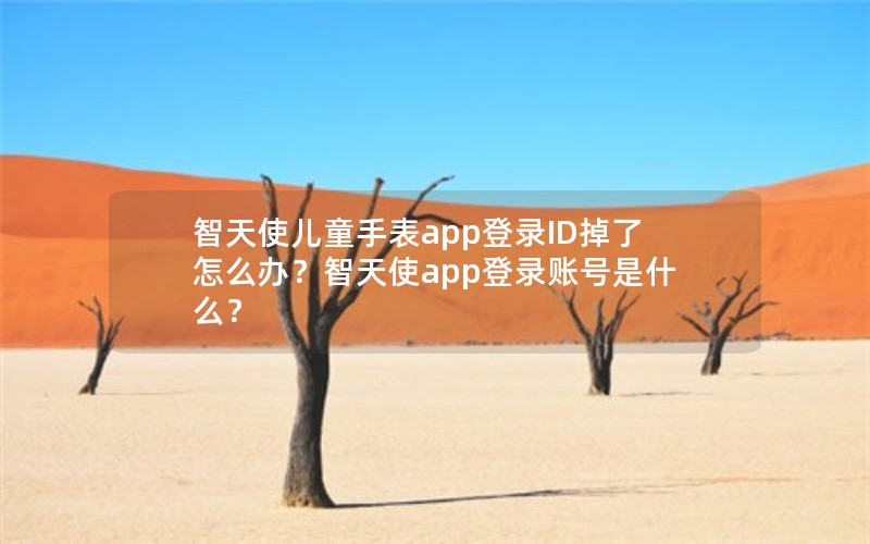 智天使儿童手表app登录ID掉了怎么办？智天使app登录账号是什么？
