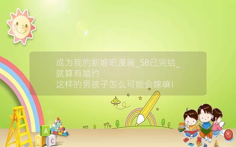 成为我的新娘吧漫画_58已完结_就算有婚约 这样的男孩子怎么可能会嫁嘛!