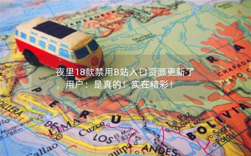 夜里18款禁用B站入口资源更新了，用户：是真的！实在精彩！