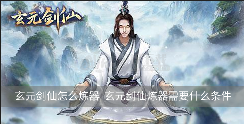 玄元剑仙该如何炼器 炼器方法条件讲解